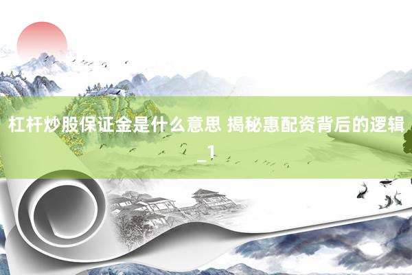 杠杆炒股保证金是什么意思 揭秘惠配资背后的逻辑_1