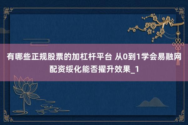 有哪些正规股票的加杠杆平台 从0到1学会易融网配资绥化能否擢升效果_1