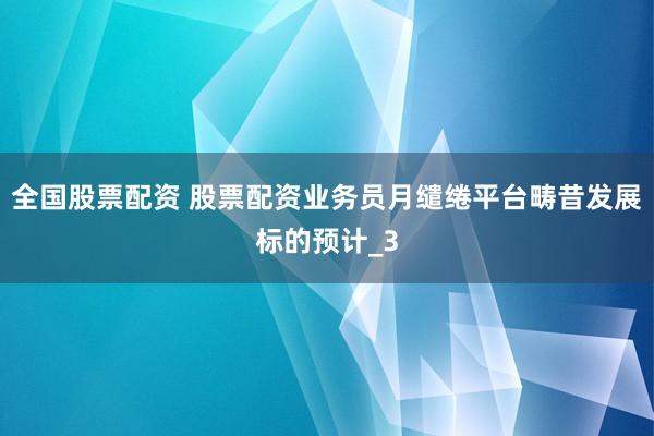 全国股票配资 股票配资业务员月缱绻平台畴昔发展标的预计_3