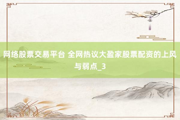 网络股票交易平台 全网热议大盈家股票配资的上风与弱点_3