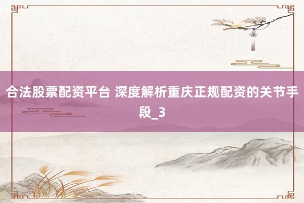 合法股票配资平台 深度解析重庆正规配资的关节手段_3