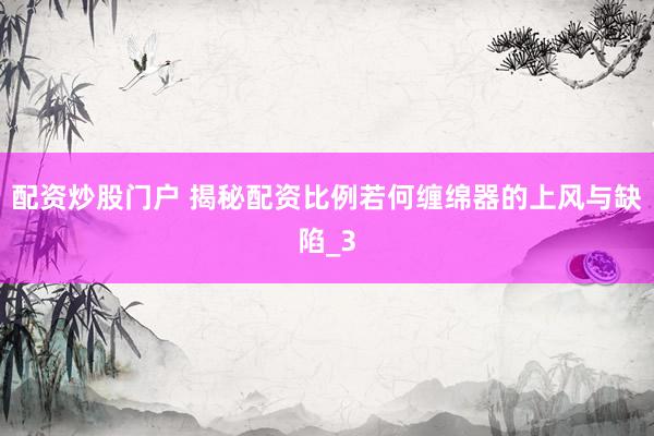 配资炒股门户 揭秘配资比例若何缠绵器的上风与缺陷_3