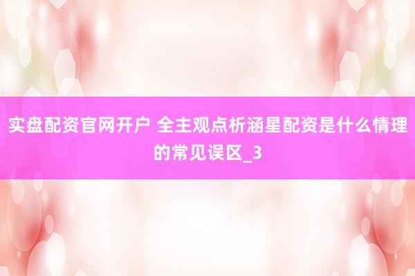 实盘配资官网开户 全主观点析涵星配资是什么情理的常见误区_3