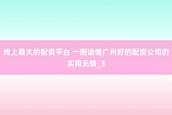 线上最大的配资平台 一图读懂广州好的配资公司的实用无情_3
