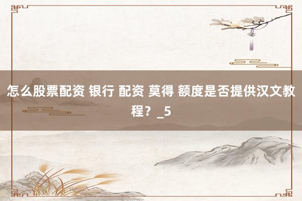 怎么股票配资 银行 配资 莫得 额度是否提供汉文教程？_5