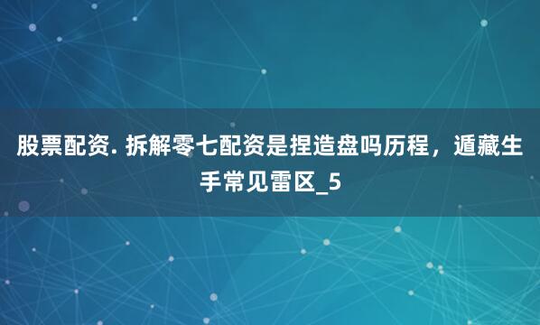 股票配资. 拆解零七配资是捏造盘吗历程，遁藏生手常见雷区_5