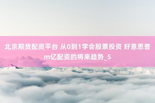 北京期货配资平台 从0到1学会股票投资 好意思誉m亿配资的将来趋势_5