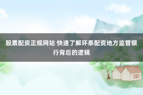 股票配资正规网站 快速了解环泰配资地方监管银行背后的逻辑