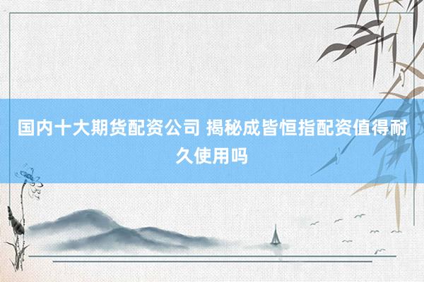 国内十大期货配资公司 揭秘成皆恒指配资值得耐久使用吗