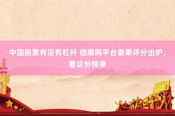 中国股票有没有杠杆 倍顺网平台委果评分出炉，看这份榜单