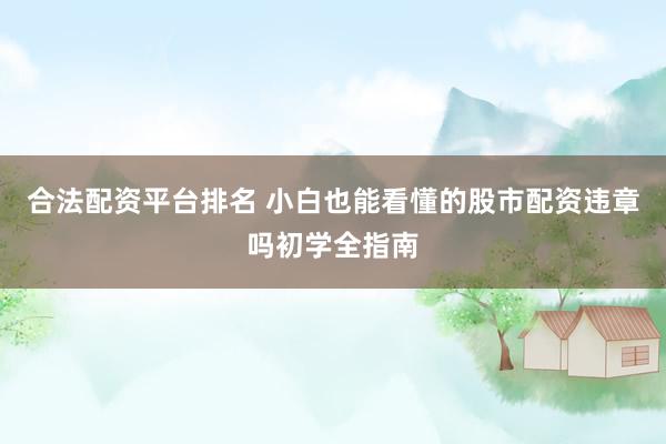合法配资平台排名 小白也能看懂的股市配资违章吗初学全指南