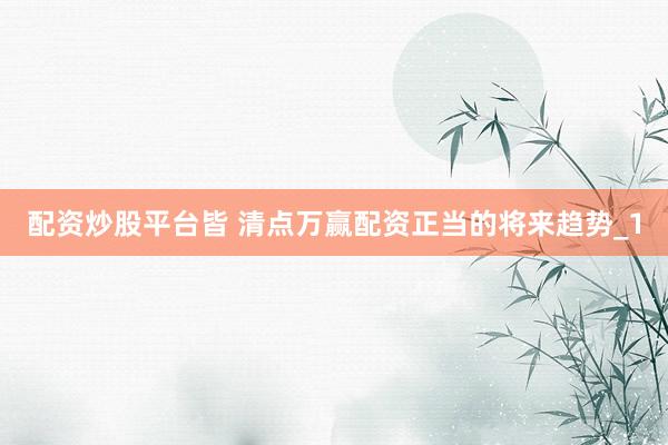 配资炒股平台皆 清点万赢配资正当的将来趋势_1