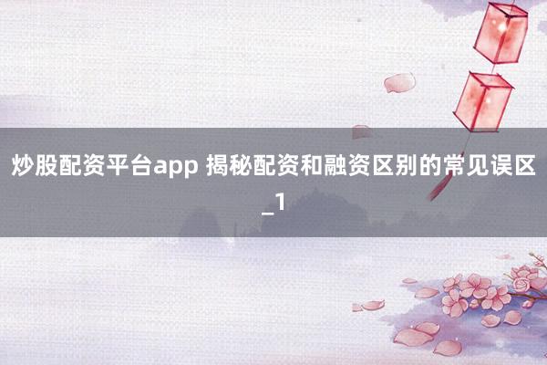 炒股配资平台app 揭秘配资和融资区别的常见误区_1