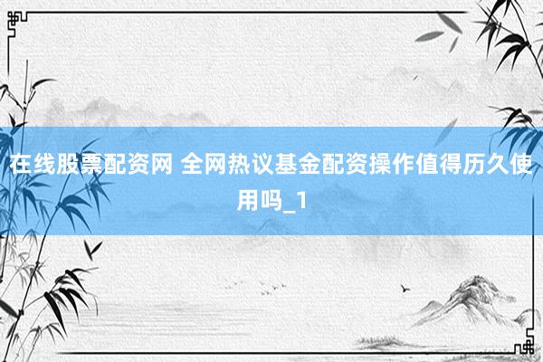 在线股票配资网 全网热议基金配资操作值得历久使用吗_1