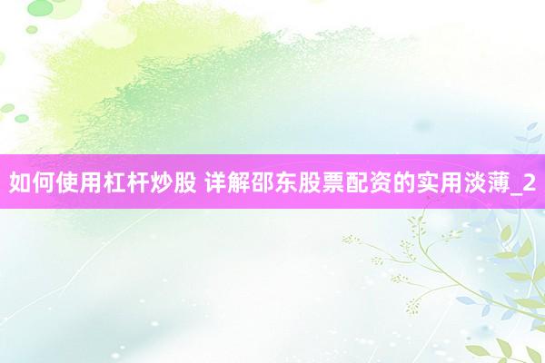 如何使用杠杆炒股 详解邵东股票配资的实用淡薄_2