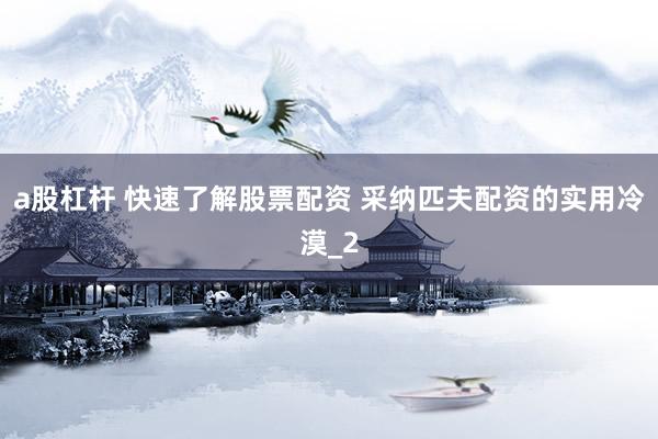 a股杠杆 快速了解股票配资 采纳匹夫配资的实用冷漠_2