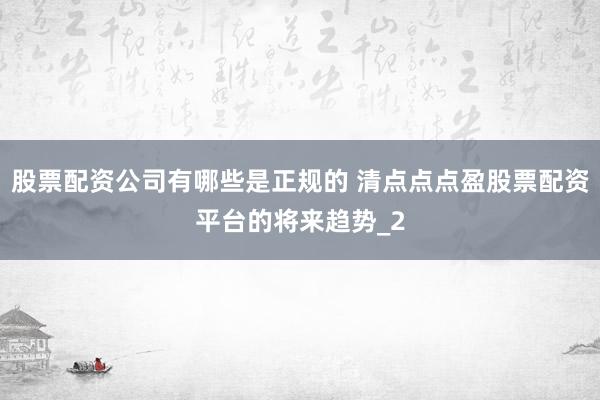 股票配资公司有哪些是正规的 清点点点盈股票配资平台的将来趋势_2