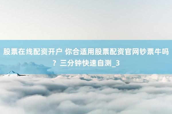 股票在线配资开户 你合适用股票配资官网钞票牛吗？三分钟快速自测_3