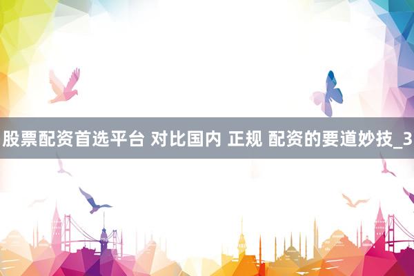 股票配资首选平台 对比国内 正规 配资的要道妙技_3
