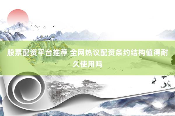 股票配资平台推荐 全网热议配资条约结构值得耐久使用吗