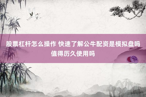股票杠杆怎么操作 快速了解公牛配资是模拟盘吗值得历久使用吗