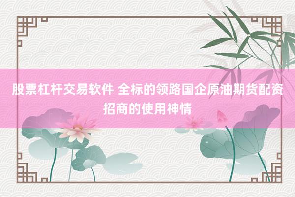 股票杠杆交易软件 全标的领路国企原油期货配资招商的使用神情