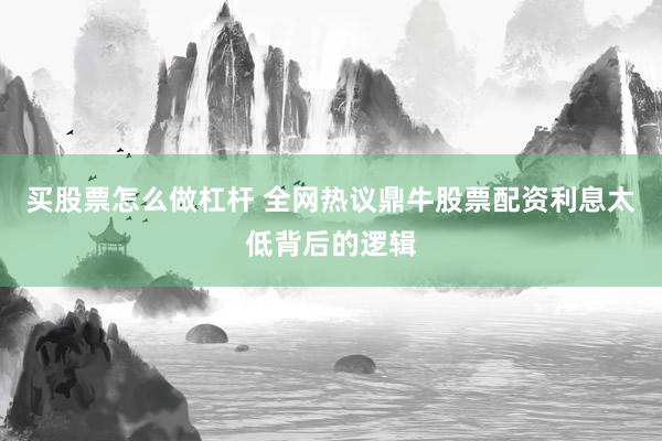 买股票怎么做杠杆 全网热议鼎牛股票配资利息太低背后的逻辑