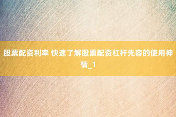 股票配资利率 快速了解股票配资杠杆先容的使用神情_1