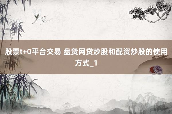 股票t+0平台交易 盘货网贷炒股和配资炒股的使用方式_1
