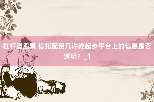 杠杆型股票 信托配资几许钱起步平台上的信息是否透明？_1