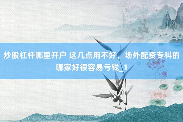 炒股杠杆哪里开户 这几点用不好，场外配资专科的哪家好很容易亏钱_1