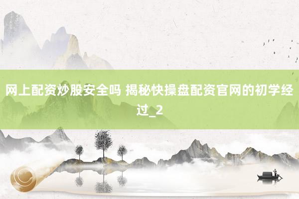 网上配资炒股安全吗 揭秘快操盘配资官网的初学经过_2