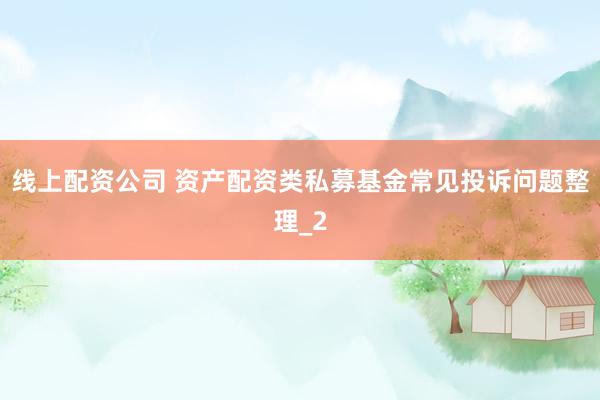 线上配资公司 资产配资类私募基金常见投诉问题整理_2