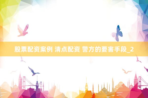 股票配资案例 清点配资 警方的要害手段_2