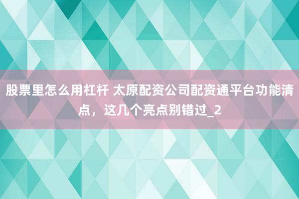 股票里怎么用杠杆 太原配资公司配资通平台功能清点，这几个亮点别错过_2