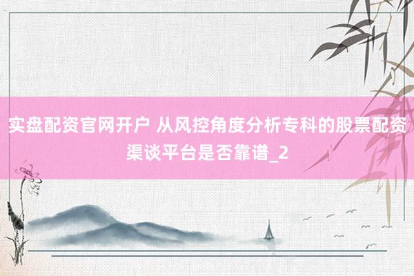 实盘配资官网开户 从风控角度分析专科的股票配资渠谈平台是否靠谱_2