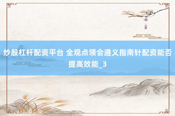 炒股杠杆配资平台 全观点领会遵义指南针配资能否提高效能_3