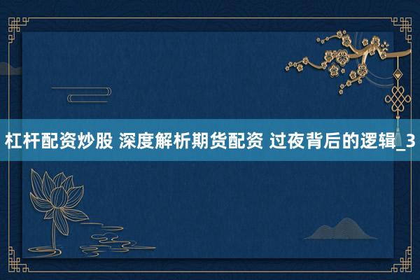 杠杆配资炒股 深度解析期货配资 过夜背后的逻辑_3