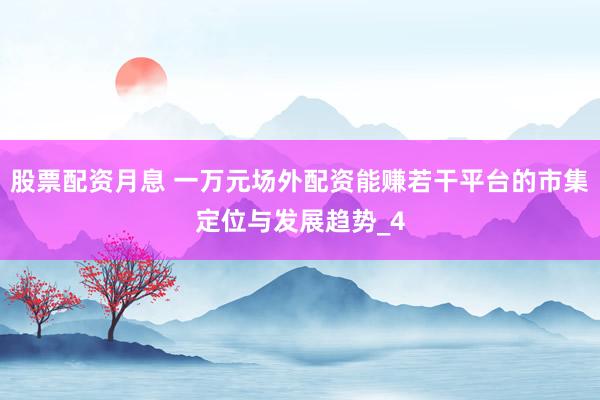 股票配资月息 一万元场外配资能赚若干平台的市集定位与发展趋势_4