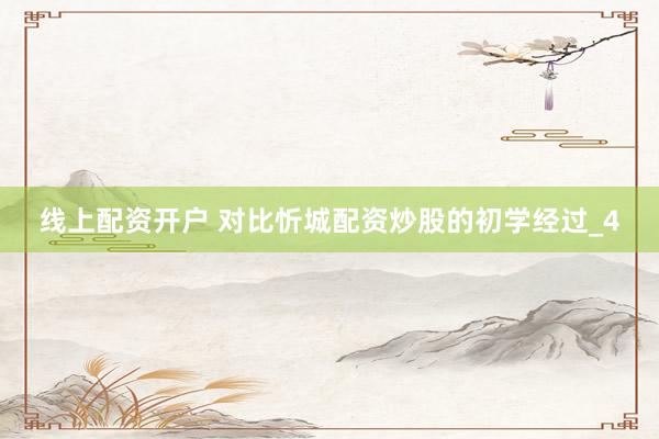 线上配资开户 对比忻城配资炒股的初学经过_4