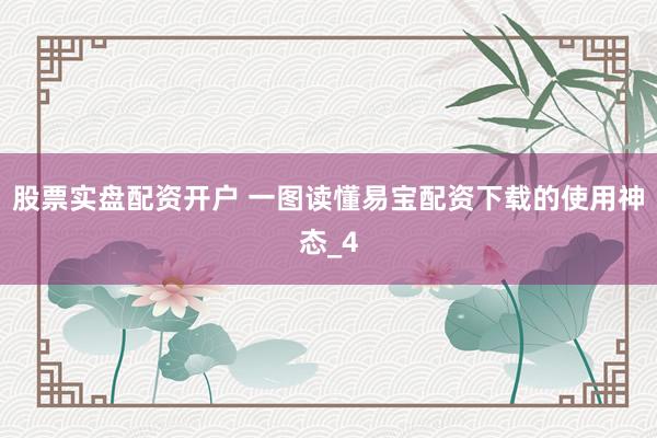 股票实盘配资开户 一图读懂易宝配资下载的使用神态_4
