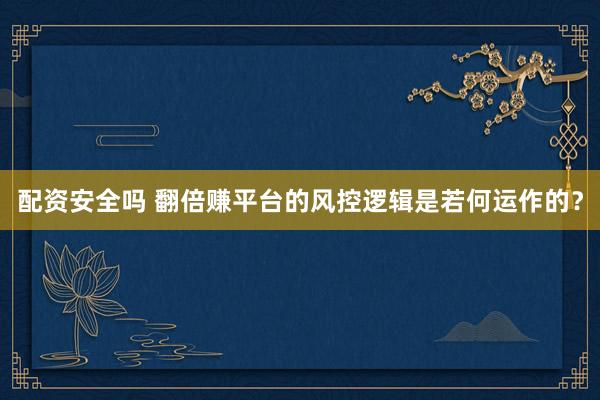 配资安全吗 翻倍赚平台的风控逻辑是若何运作的？