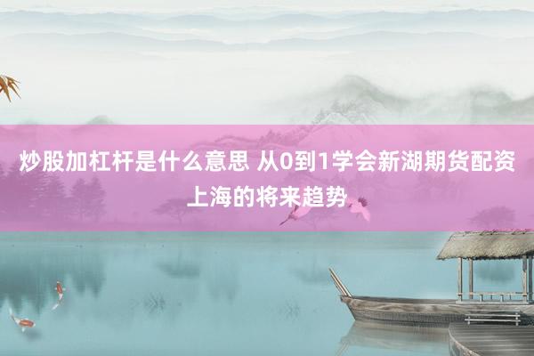 炒股加杠杆是什么意思 从0到1学会新湖期货配资上海的将来趋势