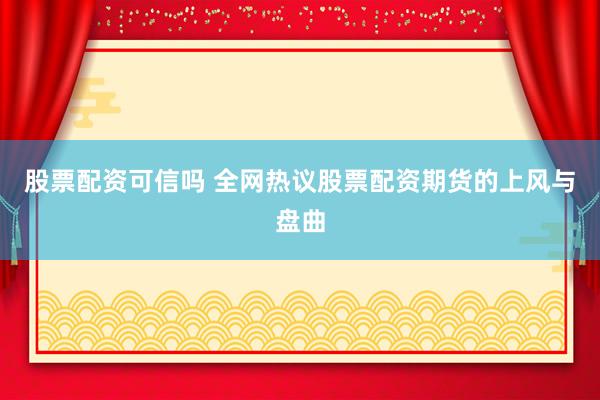 股票配资可信吗 全网热议股票配资期货的上风与盘曲