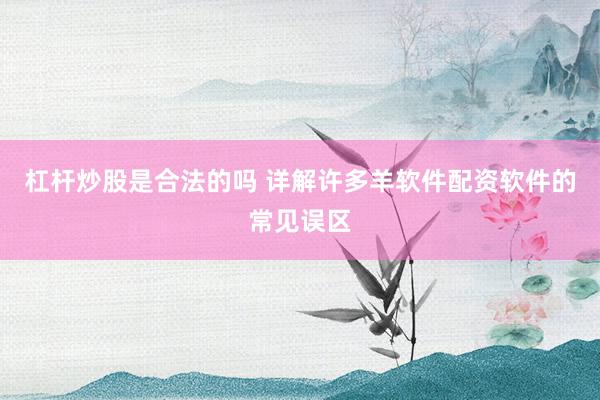 杠杆炒股是合法的吗 详解许多羊软件配资软件的常见误区