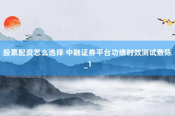 股票配资怎么选择 中融证券平台功绩时效测试敷陈_1