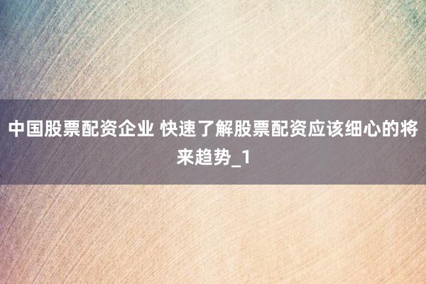 中国股票配资企业 快速了解股票配资应该细心的将来趋势_1