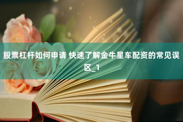 股票杠杆如何申请 快速了解金牛星车配资的常见误区_1