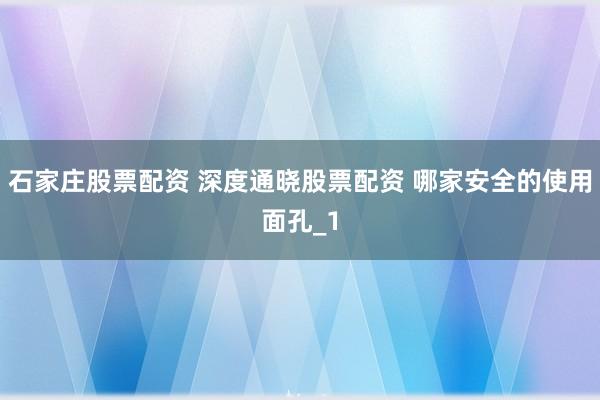 石家庄股票配资 深度通晓股票配资 哪家安全的使用面孔_1