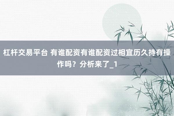 杠杆交易平台 有谁配资有谁配资过相宜历久持有操作吗？分析来了_1